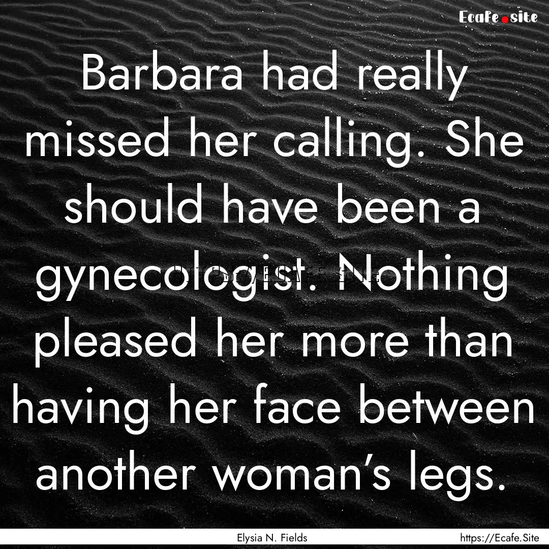 Barbara had really missed her calling. She.... : Quote by Elysia N. Fields