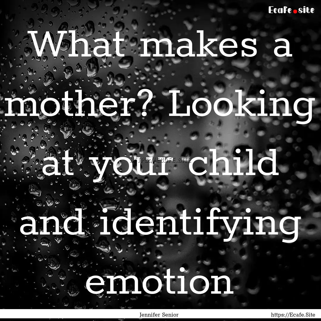 What makes a mother? Looking at your child.... : Quote by Jennifer Senior