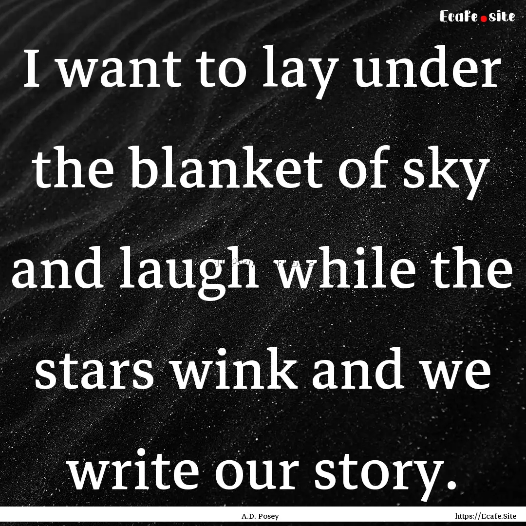 I want to lay under the blanket of sky and.... : Quote by A.D. Posey