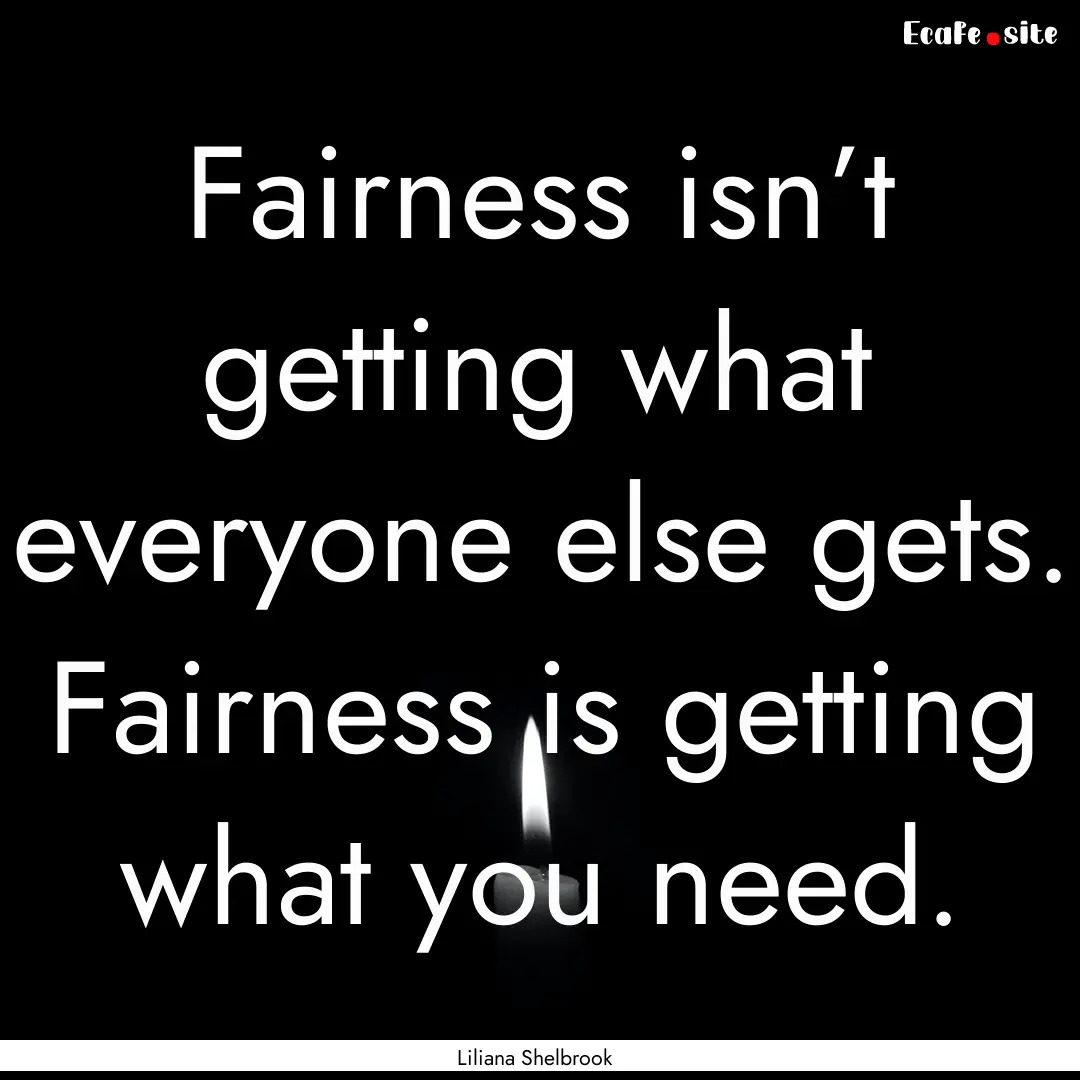 Fairness isn’t getting what everyone else.... : Quote by Liliana Shelbrook