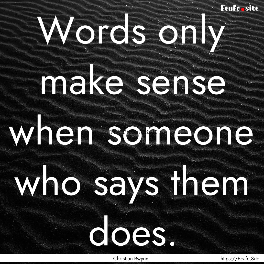 Words only make sense when someone who says.... : Quote by Christian Rwynn