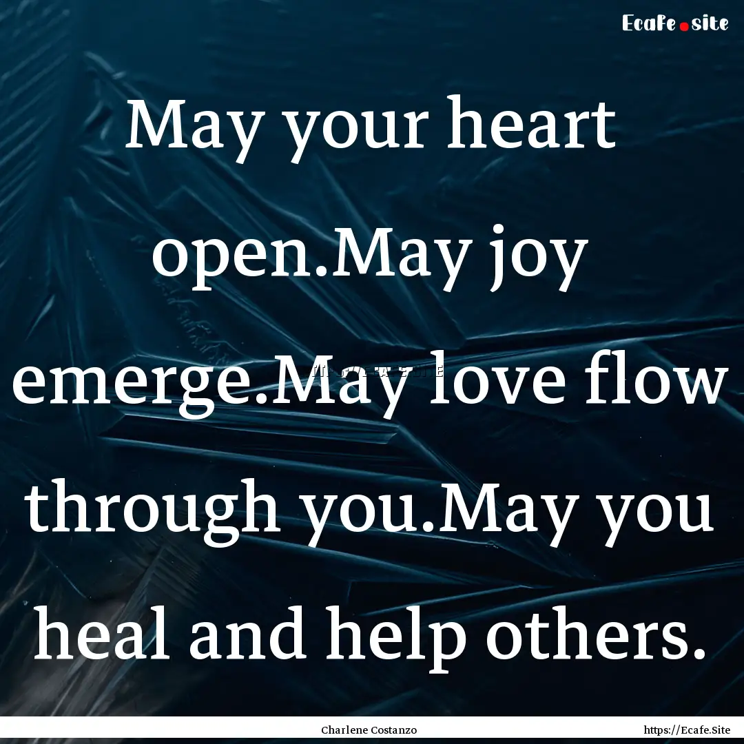 May your heart open.May joy emerge.May love.... : Quote by Charlene Costanzo