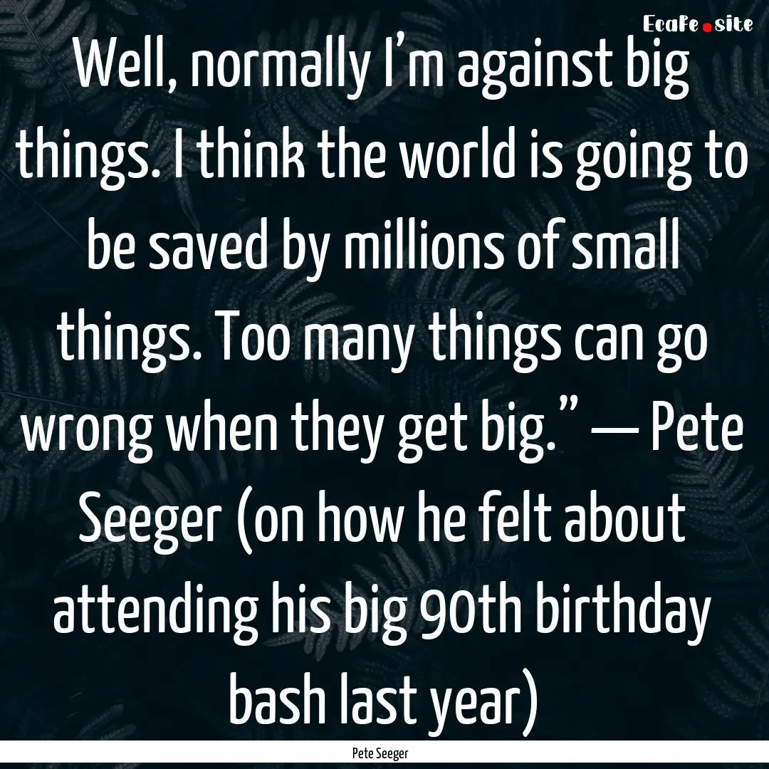 Well, normally I’m against big things..... : Quote by Pete Seeger