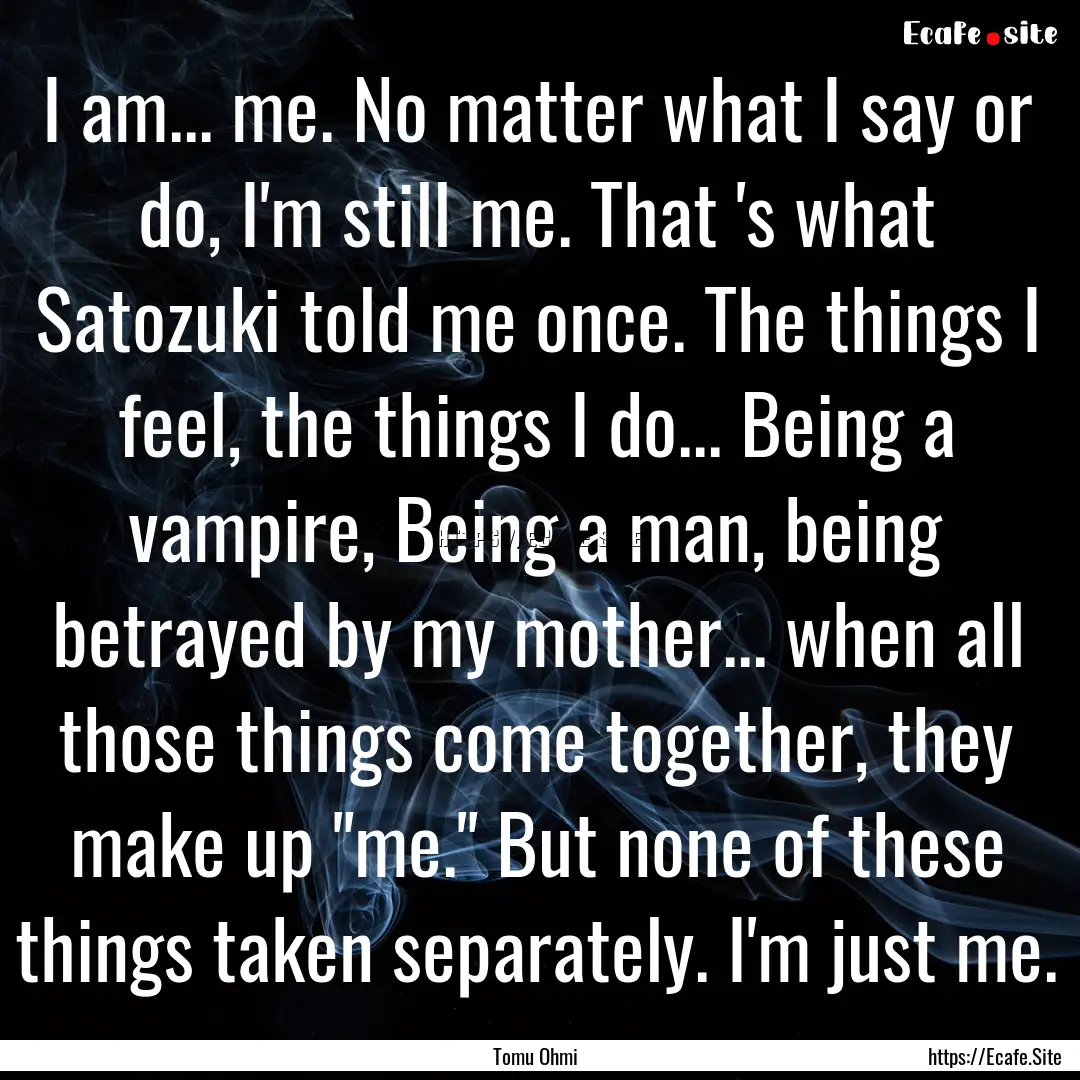 I am... me. No matter what I say or do, I'm.... : Quote by Tomu Ohmi