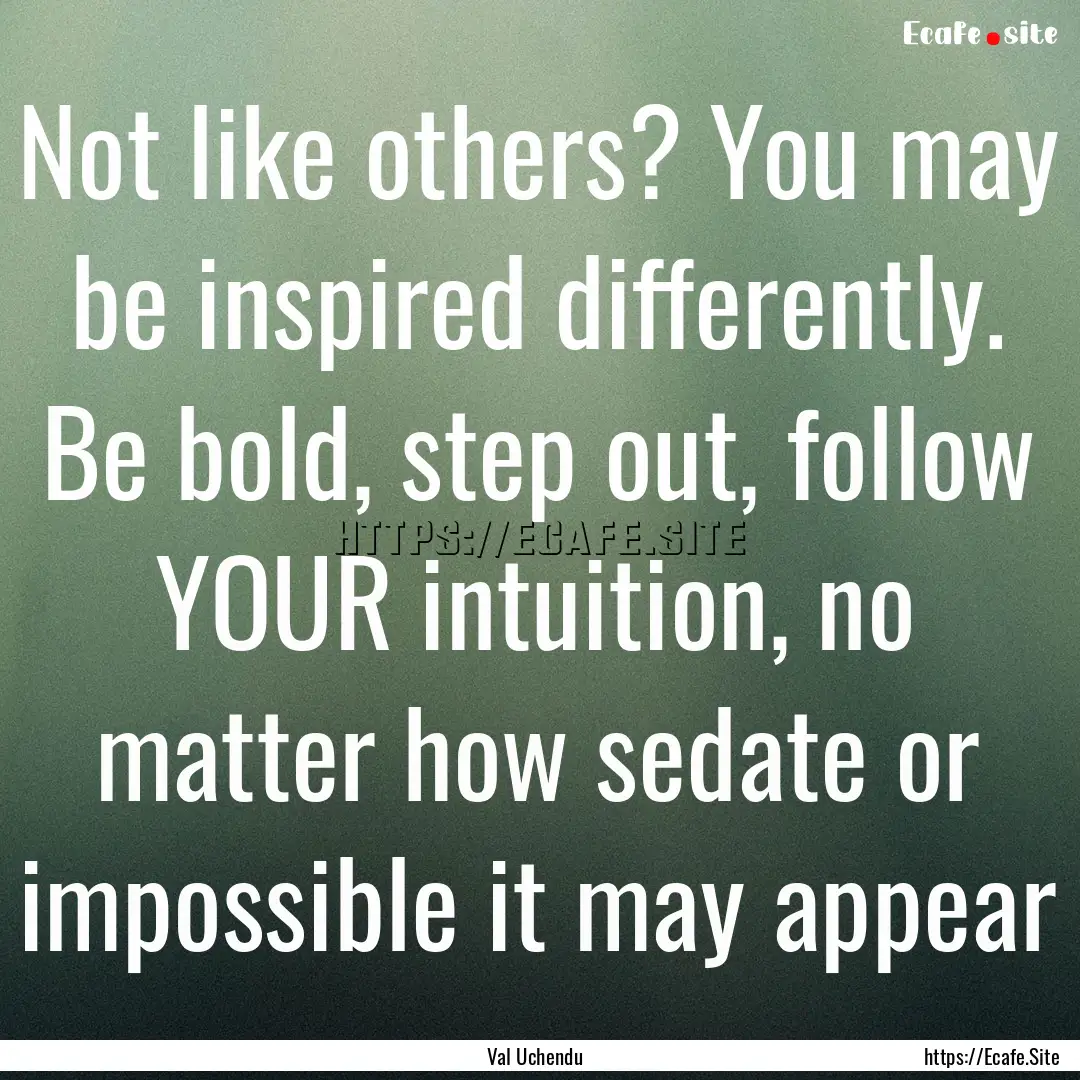 Not like others? You may be inspired differently..... : Quote by Val Uchendu