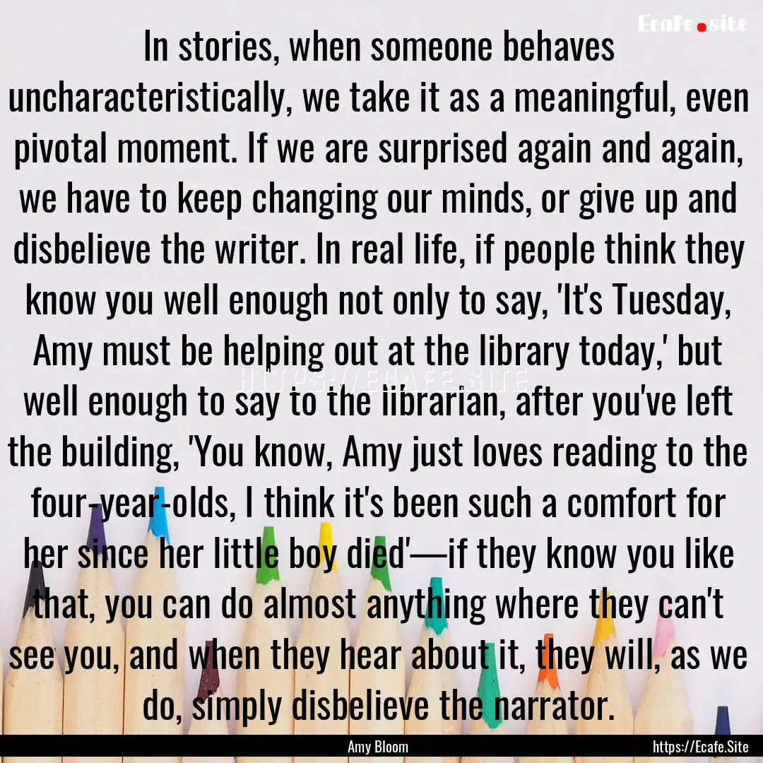 In stories, when someone behaves uncharacteristically,.... : Quote by Amy Bloom