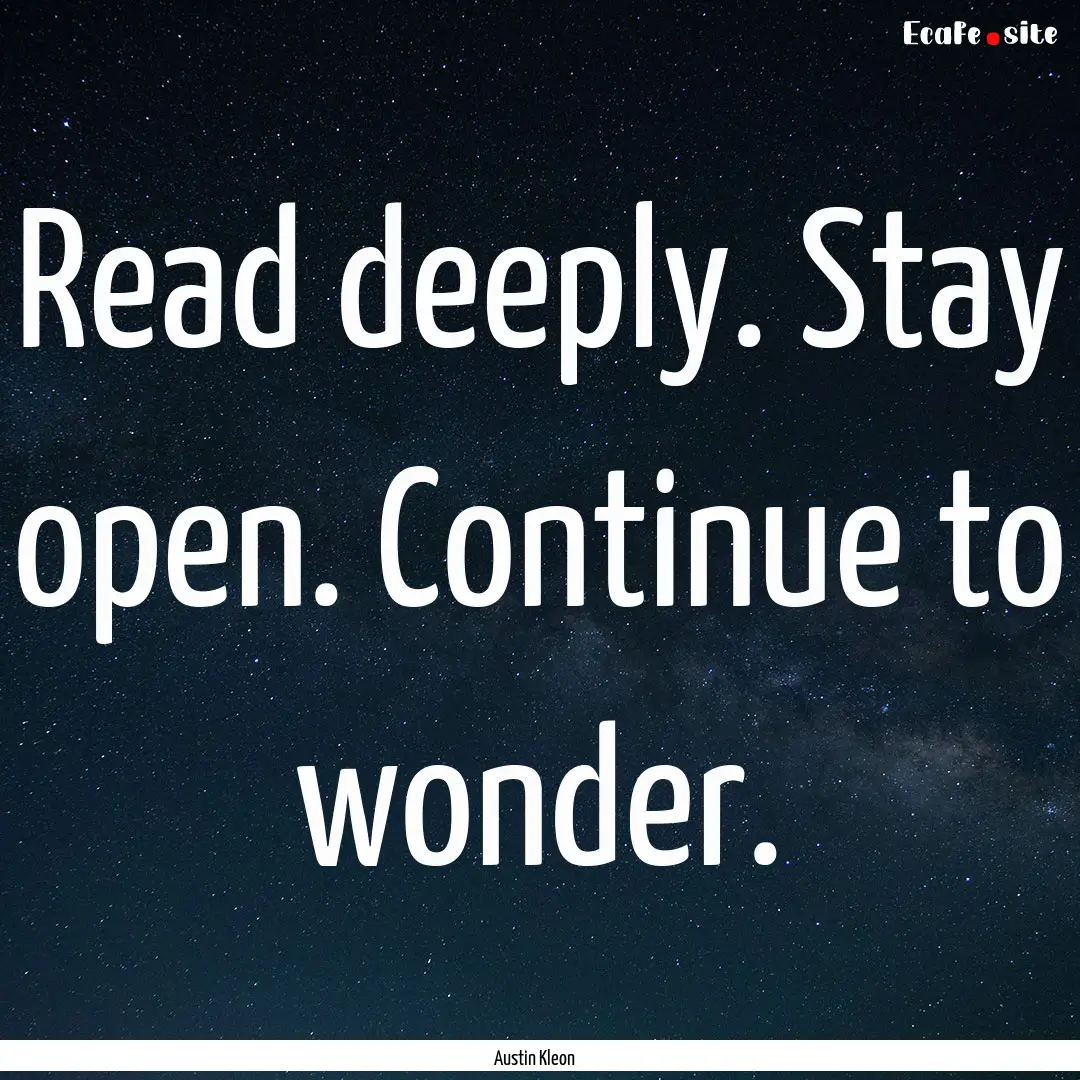 Read deeply. Stay open. Continue to wonder..... : Quote by Austin Kleon