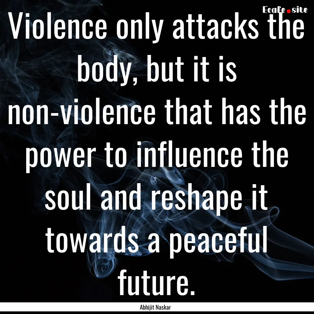 Violence only attacks the body, but it is.... : Quote by Abhijit Naskar