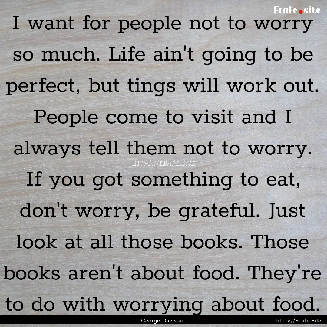 I want for people not to worry so much. Life.... : Quote by George Dawson