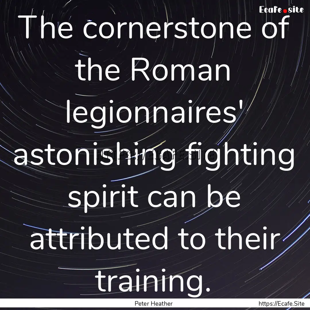 The cornerstone of the Roman legionnaires'.... : Quote by Peter Heather