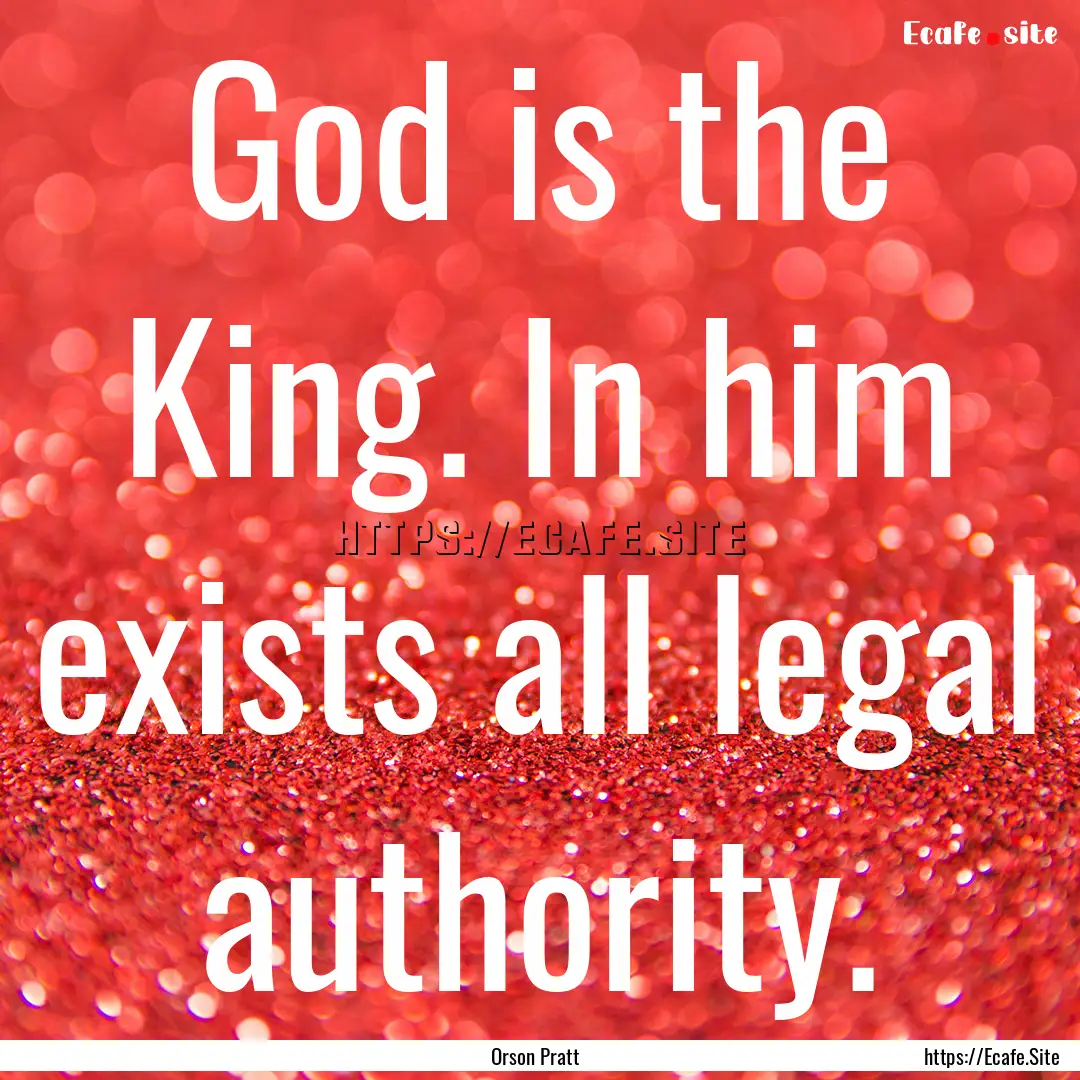 God is the King. In him exists all legal.... : Quote by Orson Pratt