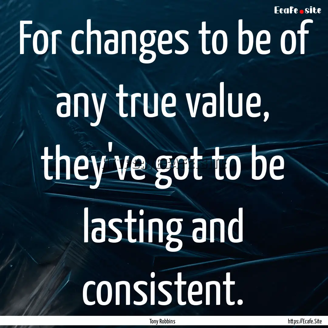 For changes to be of any true value, they've.... : Quote by Tony Robbins