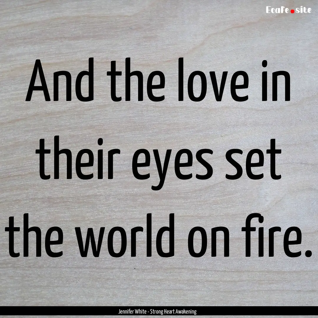 And the love in their eyes set the world.... : Quote by Jennifer White - Strong Heart Awakening