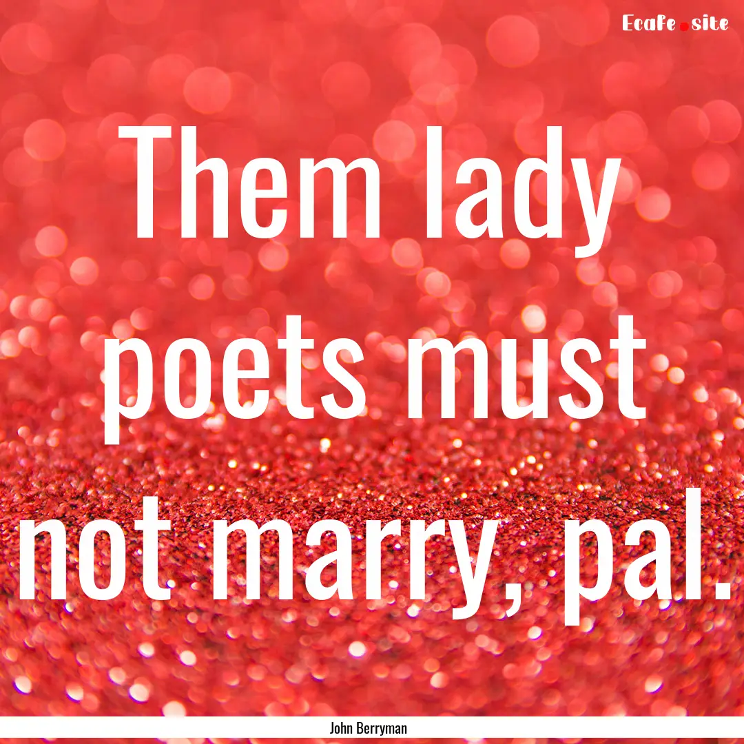 Them lady poets must not marry, pal. : Quote by John Berryman