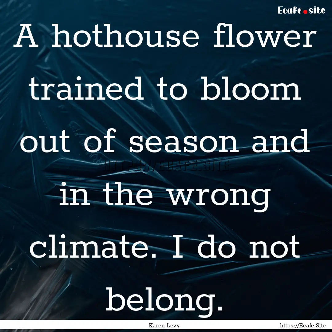 A hothouse flower trained to bloom out of.... : Quote by Karen Levy