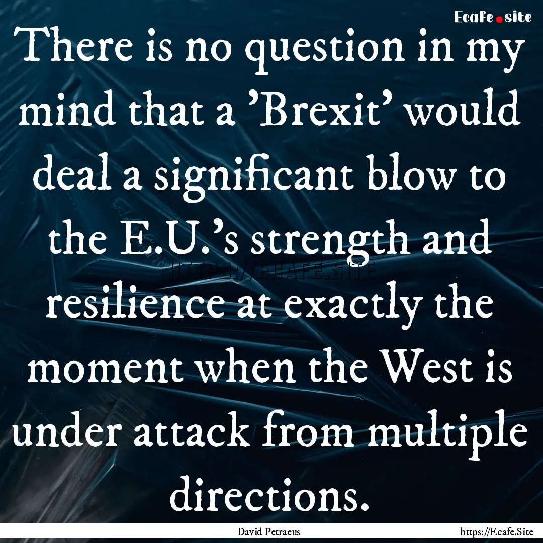 There is no question in my mind that a 'Brexit'.... : Quote by David Petraeus