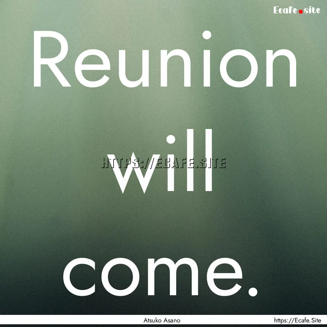 Reunion will come. : Quote by Atsuko Asano