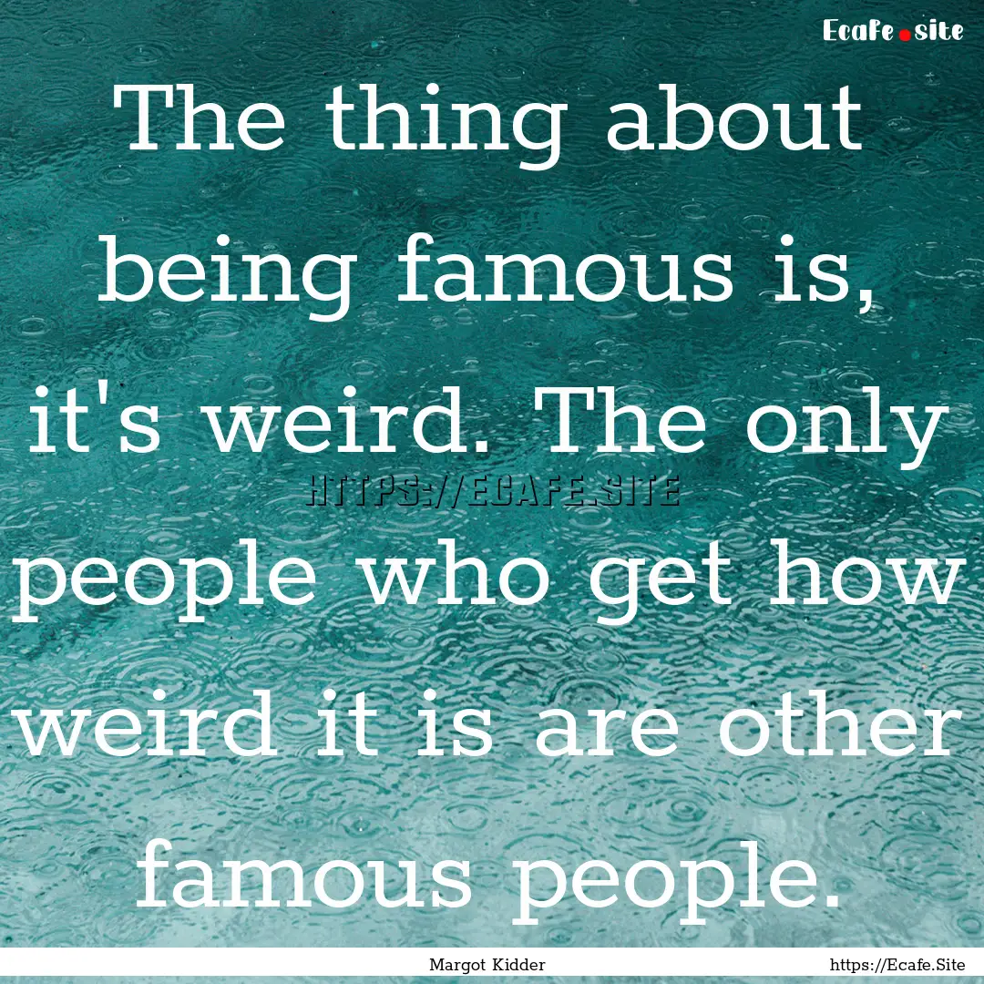 The thing about being famous is, it's weird..... : Quote by Margot Kidder