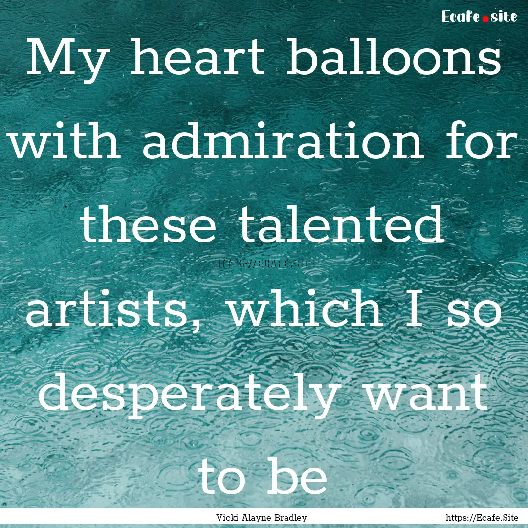 My heart balloons with admiration for these.... : Quote by Vicki Alayne Bradley