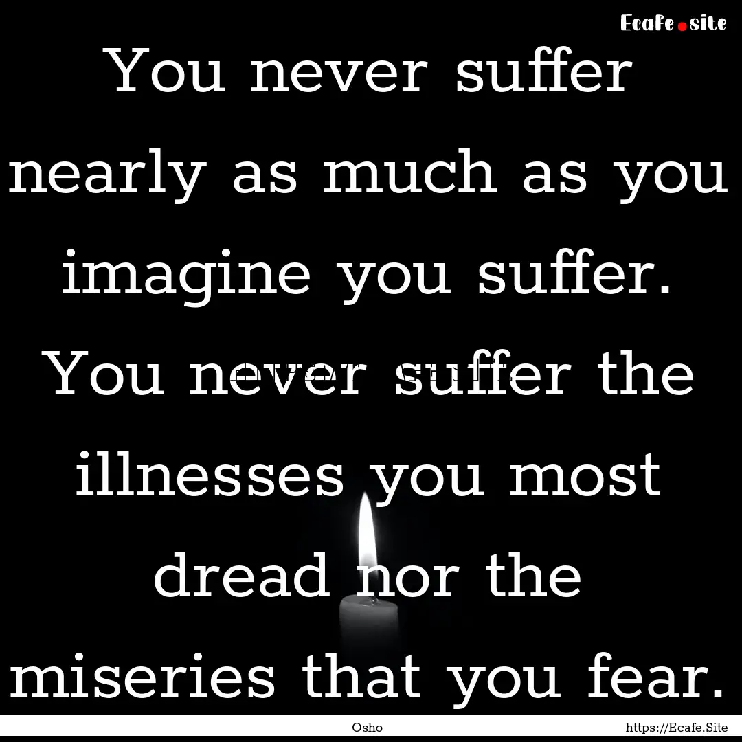 You never suffer nearly as much as you imagine.... : Quote by Osho