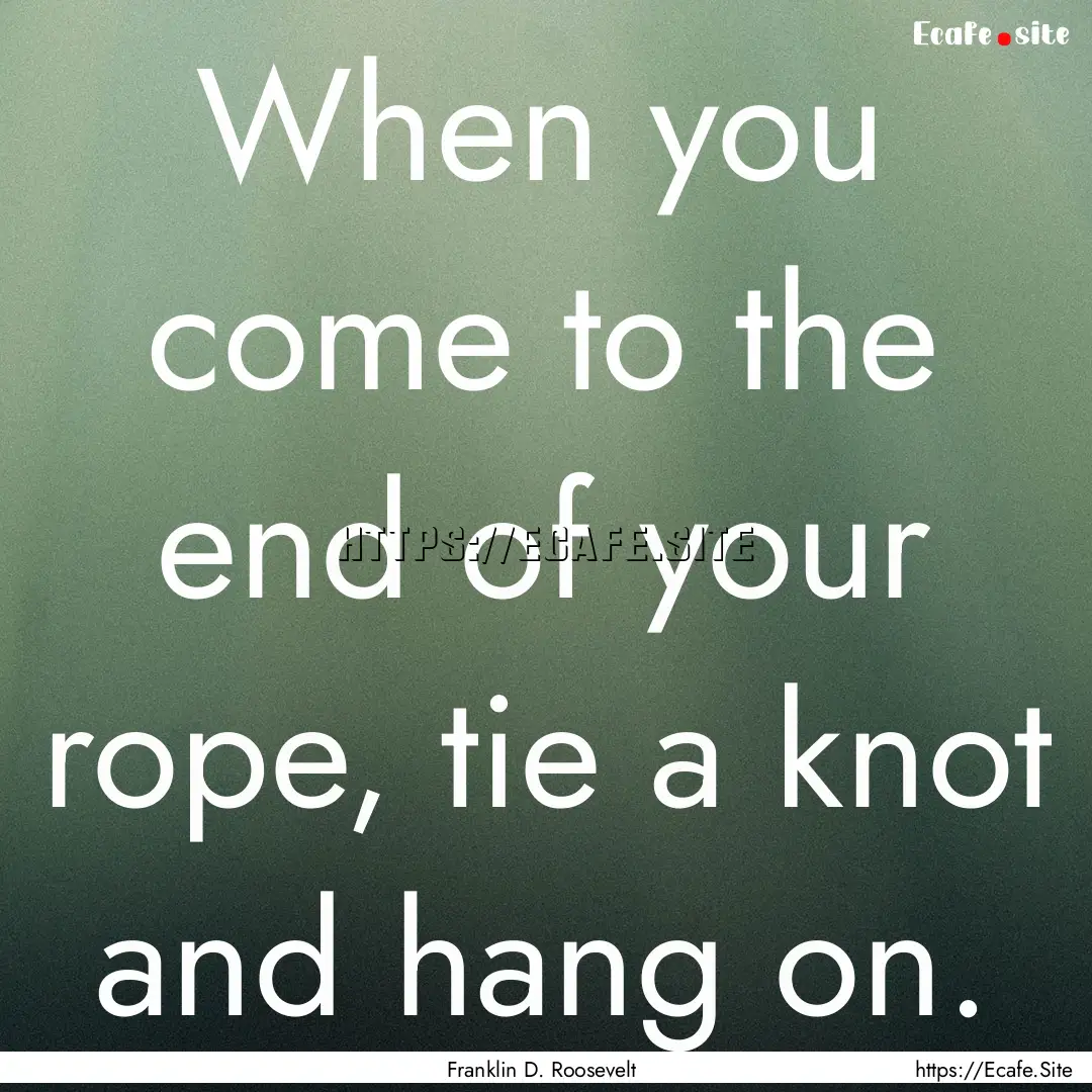 When you come to the end of your rope, tie.... : Quote by Franklin D. Roosevelt