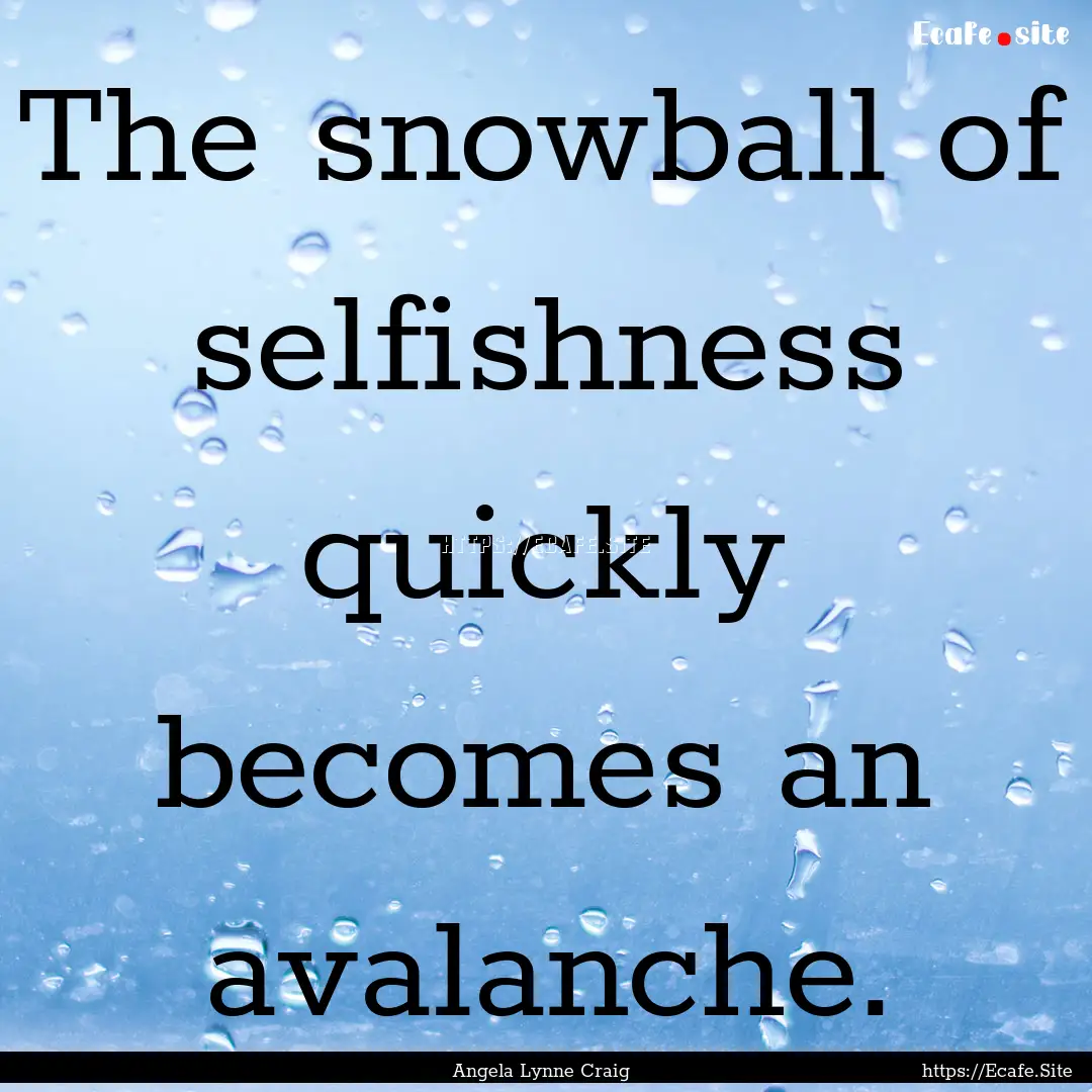 The snowball of selfishness quickly becomes.... : Quote by Angela Lynne Craig