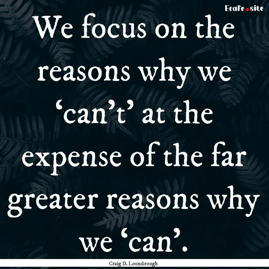 We focus on the reasons why we ‘can’t’.... : Quote by Craig D. Lounsbrough