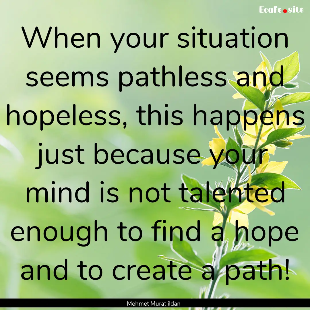 When your situation seems pathless and hopeless,.... : Quote by Mehmet Murat ildan