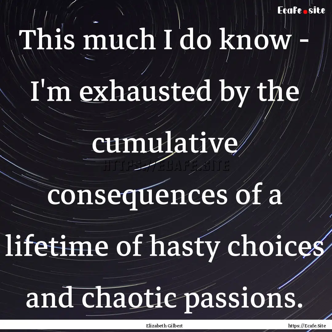 This much I do know - I'm exhausted by the.... : Quote by Elizabeth Gilbert