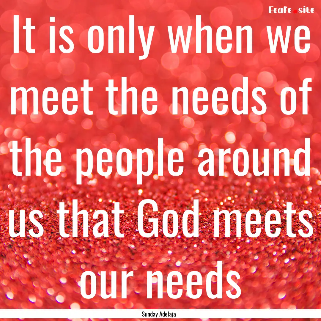 It is only when we meet the needs of the.... : Quote by Sunday Adelaja