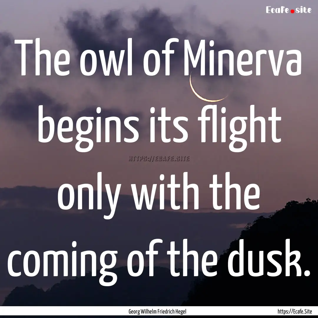 The owl of Minerva begins its flight only.... : Quote by Georg Wilhelm Friedrich Hegel