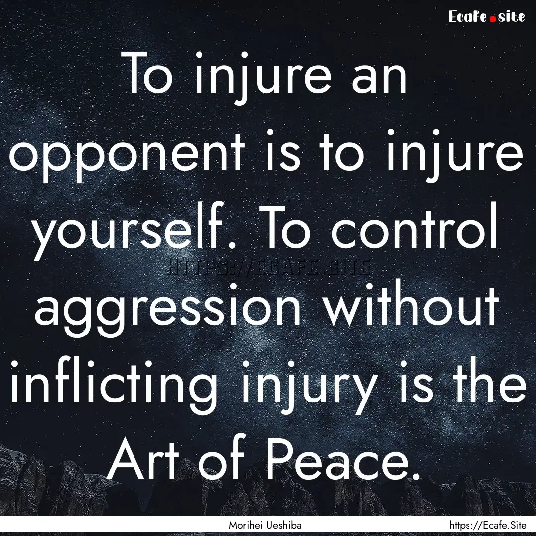 To injure an opponent is to injure yourself..... : Quote by Morihei Ueshiba