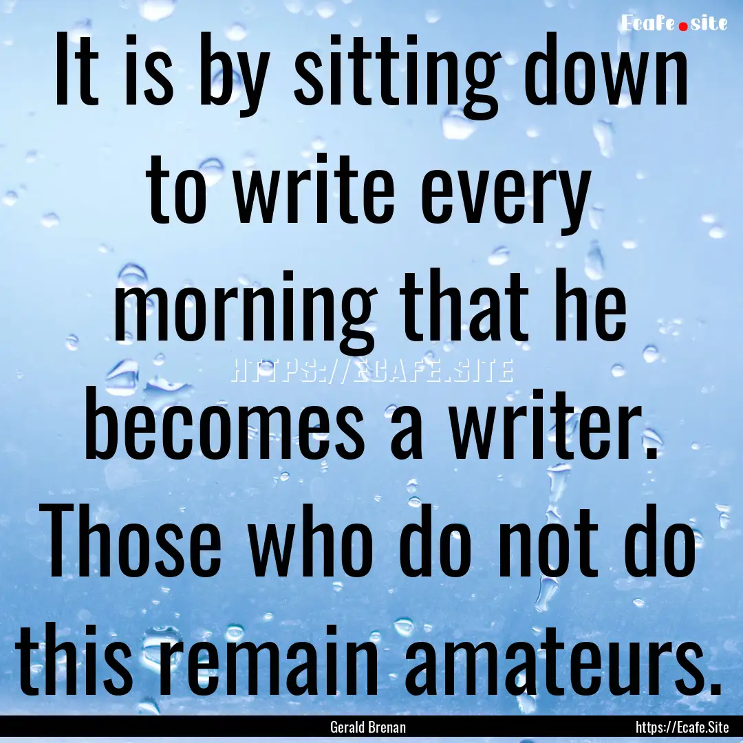 It is by sitting down to write every morning.... : Quote by Gerald Brenan