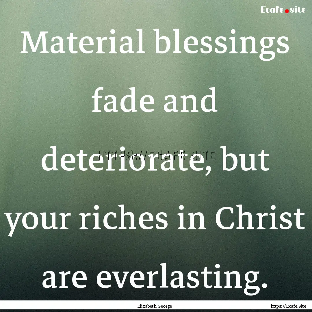 Material blessings fade and deteriorate,.... : Quote by Elizabeth George