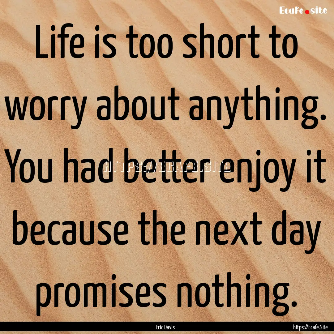 Life is too short to worry about anything..... : Quote by Eric Davis