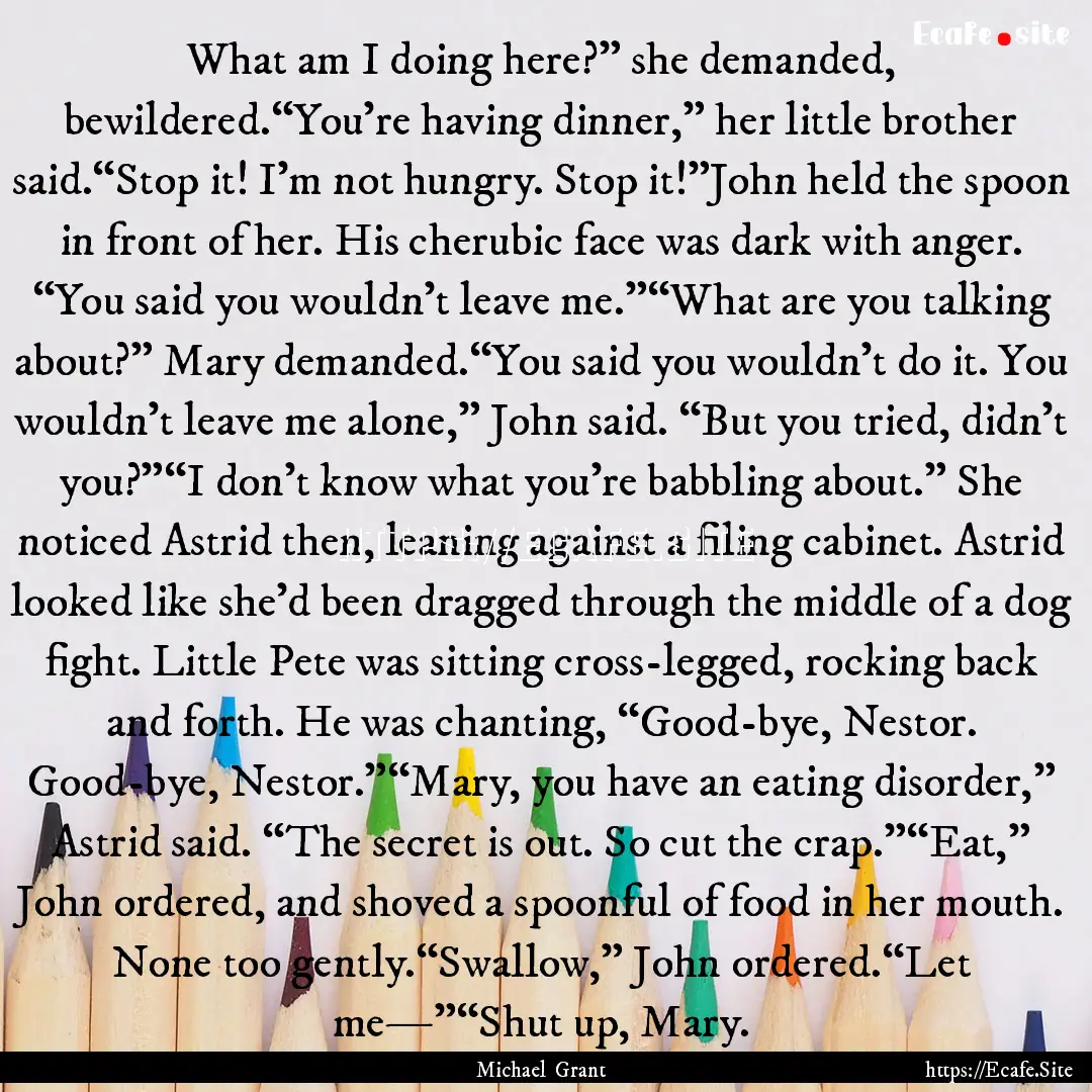 What am I doing here?” she demanded, bewildered.“You’re.... : Quote by Michael Grant