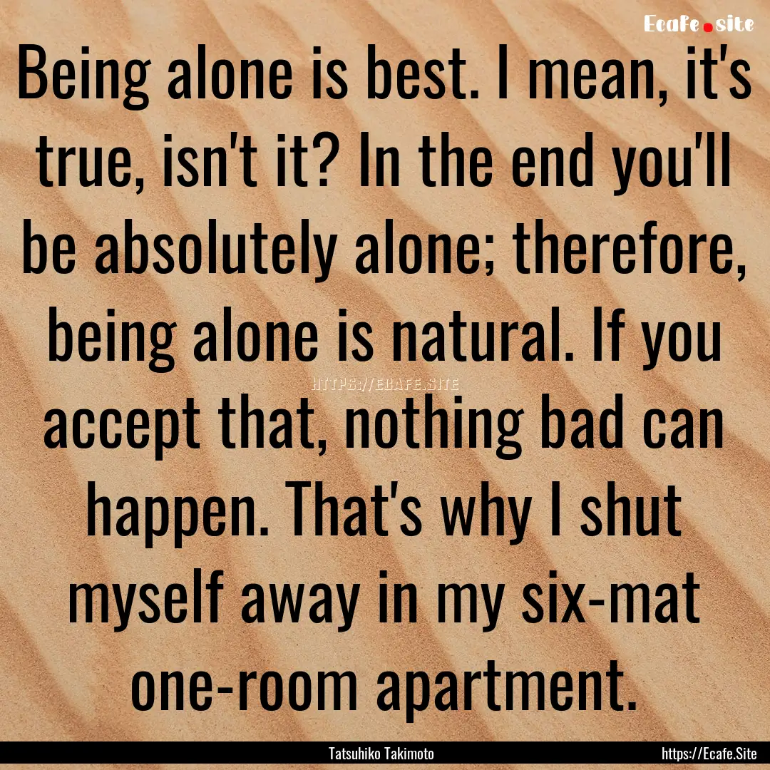 Being alone is best. I mean, it's true, isn't.... : Quote by Tatsuhiko Takimoto