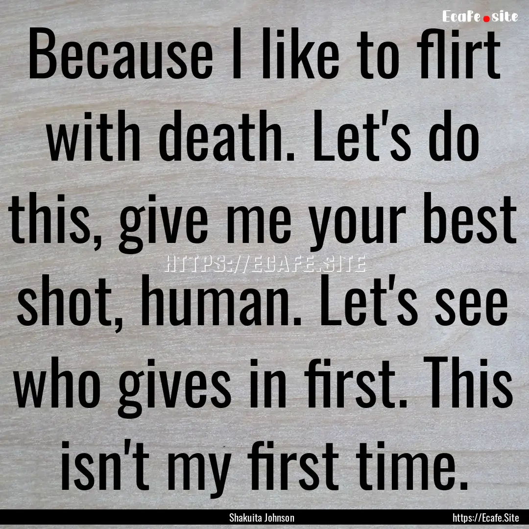 Because I like to flirt with death. Let's.... : Quote by Shakuita Johnson