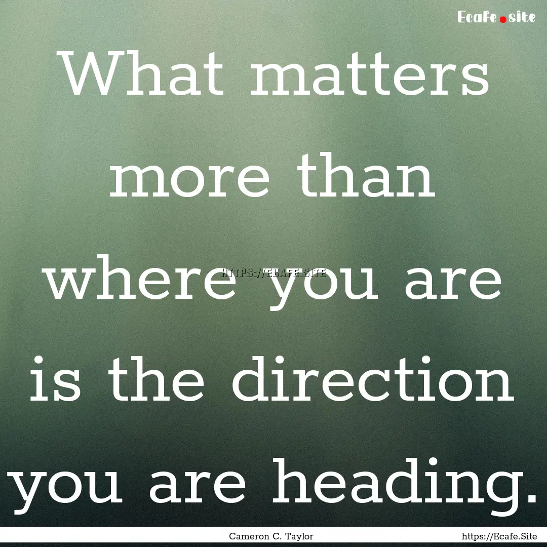 What matters more than where you are is the.... : Quote by Cameron C. Taylor