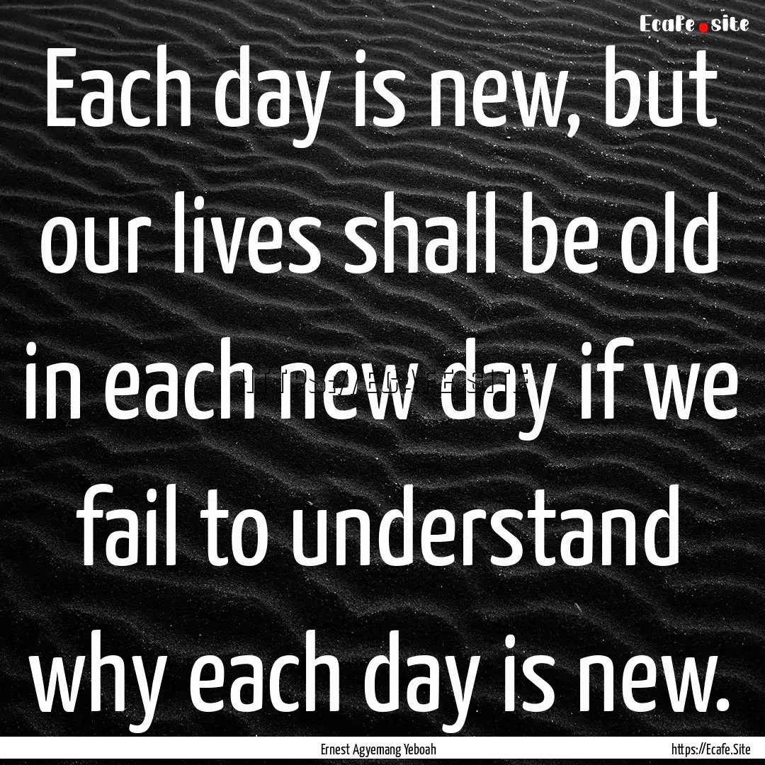 Each day is new, but our lives shall be old.... : Quote by Ernest Agyemang Yeboah