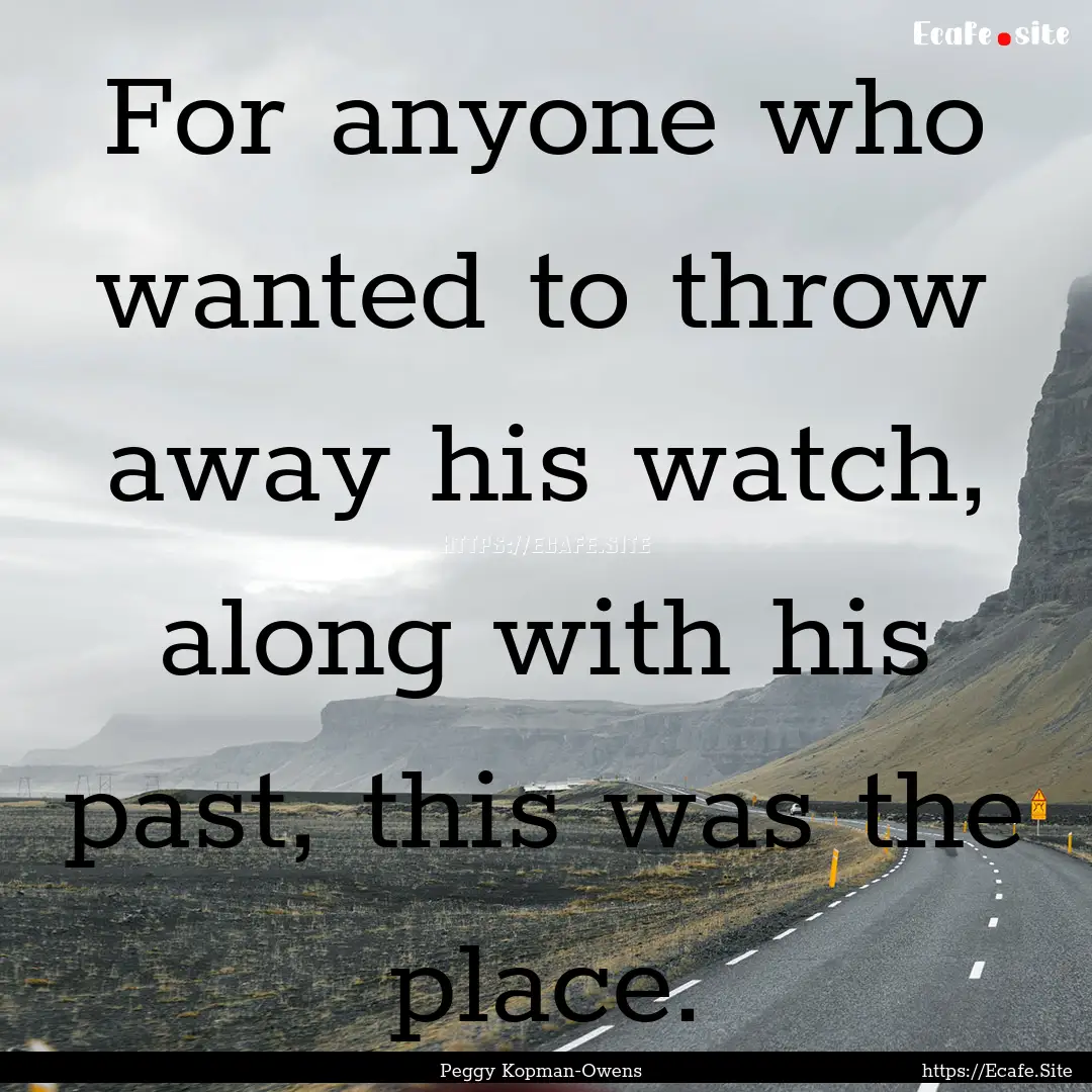 For anyone who wanted to throw away his watch,.... : Quote by Peggy Kopman-Owens