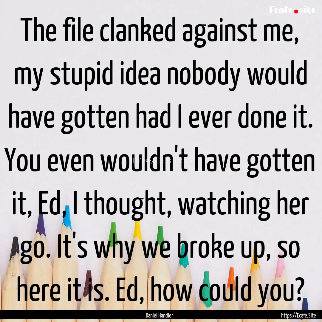 The file clanked against me, my stupid idea.... : Quote by Daniel Handler