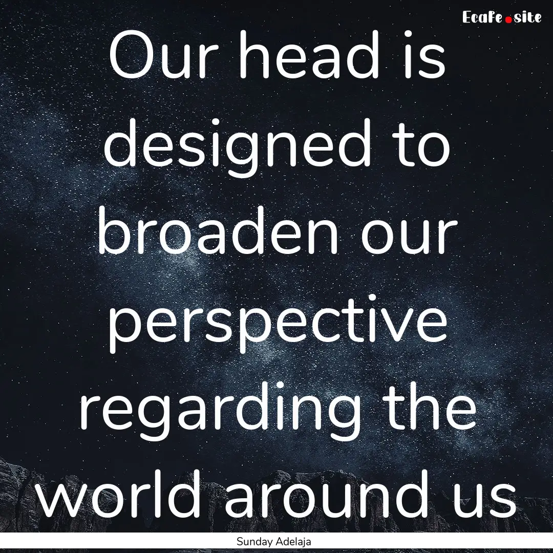 Our head is designed to broaden our perspective.... : Quote by Sunday Adelaja