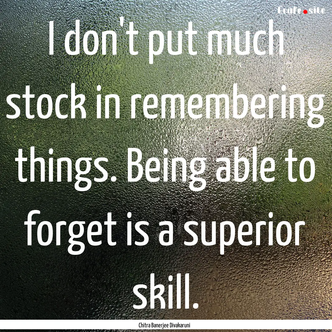 I don't put much stock in remembering things..... : Quote by Chitra Banerjee Divakaruni