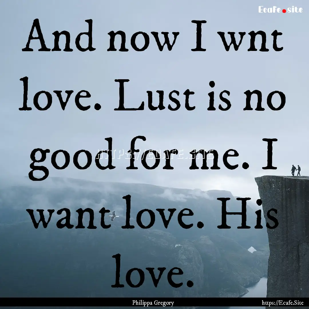 And now I wnt love. Lust is no good for me..... : Quote by Philippa Gregory