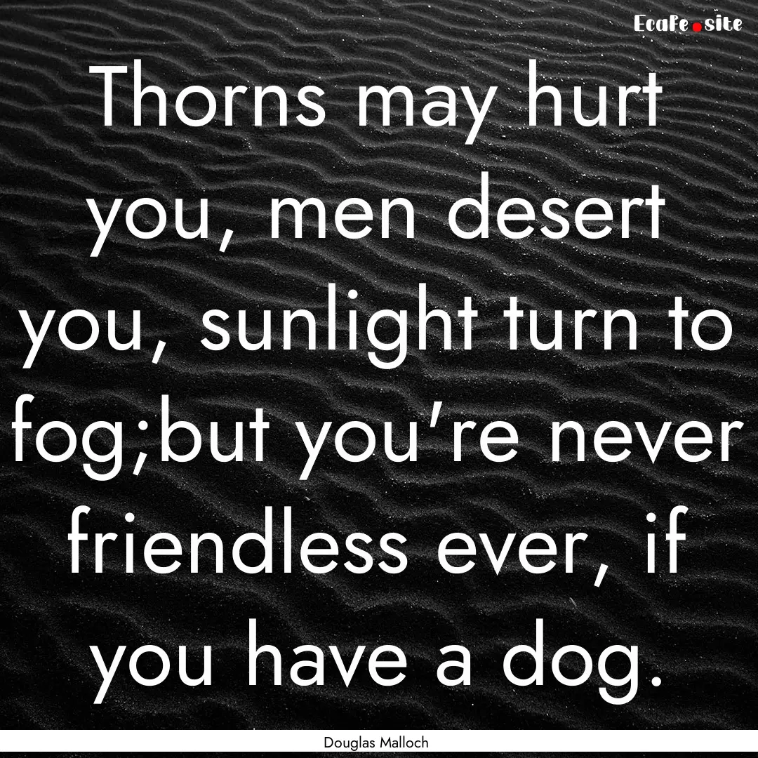 Thorns may hurt you, men desert you, sunlight.... : Quote by Douglas Malloch