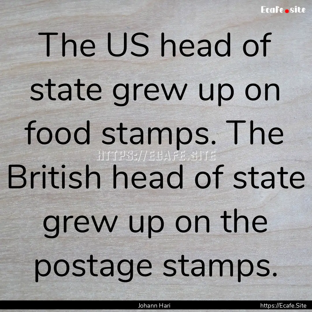 The US head of state grew up on food stamps..... : Quote by Johann Hari