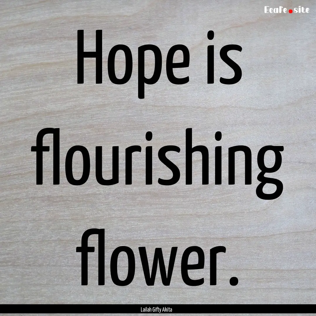 Hope is flourishing flower. : Quote by Lailah Gifty Akita