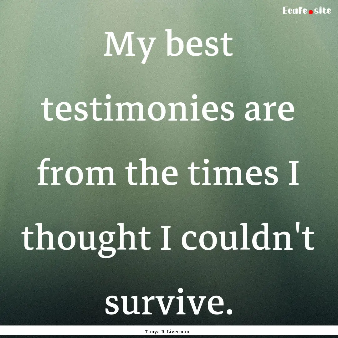 My best testimonies are from the times I.... : Quote by Tanya R. Liverman