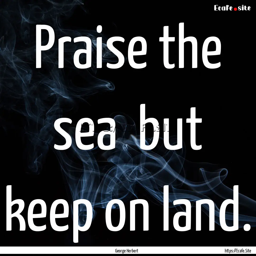 Praise the sea but keep on land. : Quote by George Herbert